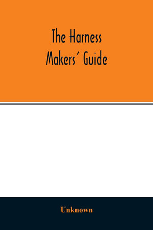The Harness makers' guide : containing the lengths for cutting and making harnesses, bridle work, straps, &c., shewing the cost of manufacture - Unknown