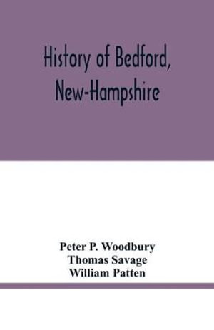 History of Bedford, New-Hampshire : being statistics, compiled on the occasion of the one hundredth anniversary of the incorporation of the town, May 19th, 1850 - Peter P. Woodbury