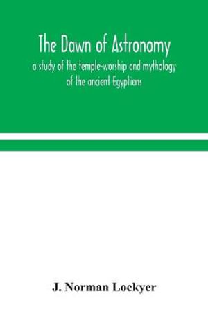 The dawn of astronomy; a study of the temple-worship and mythology of the ancient Egyptians - J. Norman Lockyer