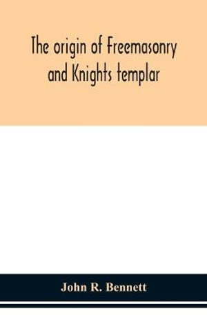 The origin of Freemasonry and Knights templar - John R. Bennett