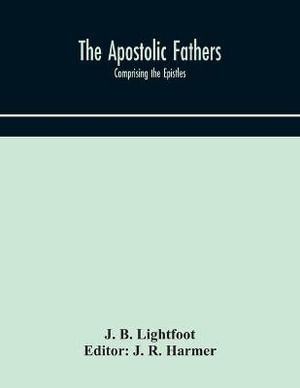 The Apostolic fathers : comprising the Epistles (genuine and spurious) of Clement of Rome, the Epistles of S. Ignatius, the Epistles of S. Polycarp, the Martyrdom of S. Polycarp, the Teaching of the Apostles, the Epistle of Barnabas, the Shepherd of Herma - J. B. Lightfoot