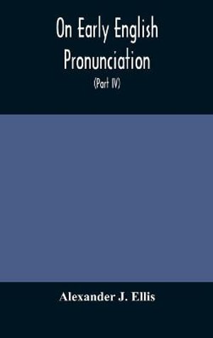 On Early English Pronunciation, With Especial Reference to Shakspere and Chaucer, Containing an Investigation on the Correspondence of writing with Speech in England, from the anglosaxon period to the present day, preceded by a systematic notation of all - Alexander J. Ellis