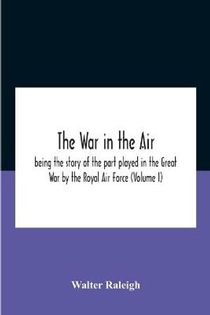 The War In The Air; Being The Story Of The Part Played In The Great War By The Royal Air Force (Volume I) - Walter Raleigh