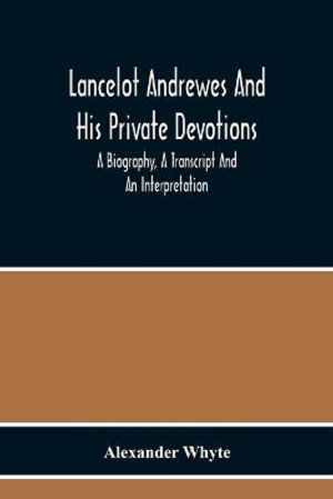 Lancelot Andrewes And His Private Devotions : A Biography, A Transcript And An Interpretation - Alexander Whyte