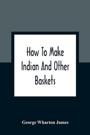 How To Make Indian And Other Baskets - George Wharton James