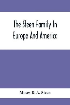 The Steen Family In Europe And America : A Genealogical, Historical And Biographical Record Of Nearly Three Hundred Years, Extending From The Seventeenth To The Twentieth Century - Moses D. A. Steen