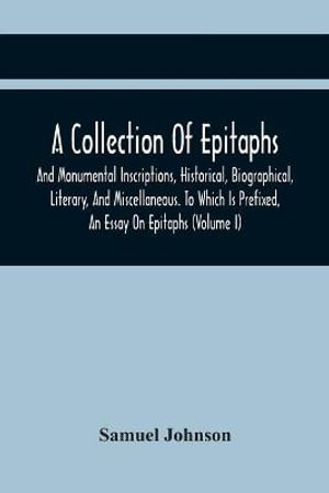 A Collection Of Epitaphs And Monumental Inscriptions, Historical, Biographical, Literary, And Miscellaneous. To Which Is Prefixed, An Essay On Epitaphs (Volume I) - Samuel Johnson