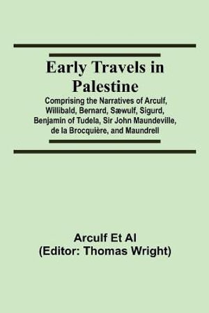 Early Travels in Palestine; Comprising the Narratives of Arculf, Willibald, Bernard, S¦wulf, Sigurd, Benjamin of Tudela, Sir John Maundeville, de la Brocqui¨re, and Maundrell - Arculf