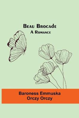 Beau Brocade : A Romance - Baroness Emmuska Orczy Orczy