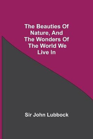 The Beauties of Nature, and the Wonders of the World We Live In - Sir John Lubbock