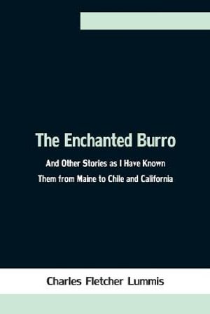 The Enchanted Burro; And Other Stories as I Have Known Them from Maine to Chile and California - Charles Fletcher Lummis