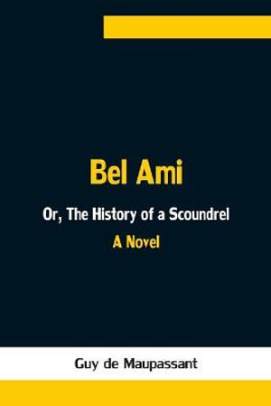 Bel Ami; Or, The History of a Scoundrel : A Novel - Guy de Maupassant