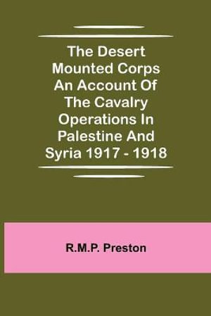 The Desert Mounted Corps An Account Of The Cavalry Operations In Palestine And Syria 1917 - 1918 - R.M.P. Preston