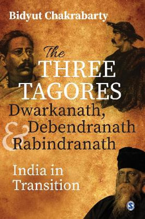 The Three Tagores, Dwarkanath, Debendranath and Rabindranath : India in Transition - Bidyut Chakrabarty