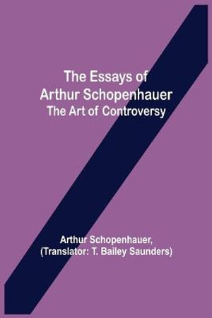 The Essays of Arthur Schopenhauer; the Art of Controversy - Arthur Schopenhauer