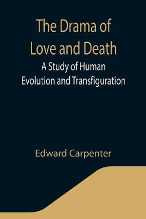 The Drama of Love and Death : A Study of Human Evolution and Transfiguration - Edward Carpenter