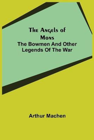 The Angels of Mons : The Bowmen and Other Legends of the War - Arthur Machen