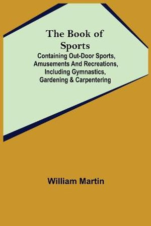 The Book of Sports : ; Containing Out-door Sports, Amusements and Recreations, Including Gymnastics, Gardening & Carpentering - William Martin