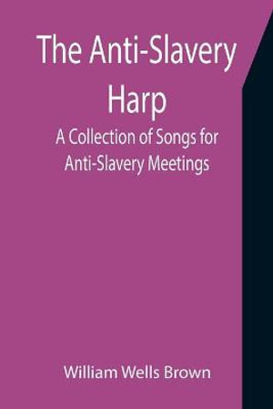 The Anti-Slavery Harp : A Collection of Songs for Anti-Slavery Meetings - William Wells Brown