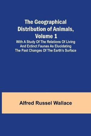 The Geographical Distribution of Animals, Volume 1; With a study of the relations of living and extinct faunas as elucidating the past changes of the Earth's surface - Alfred Russel Wallace