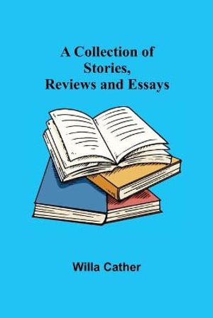 A Collection of Stories, Reviews and Essays - Willa Cather