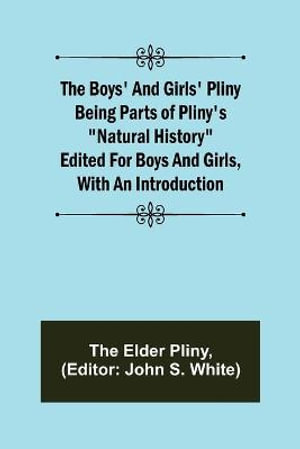 The Boys' and Girls' Pliny; Being parts of Pliny's "Natural History" edited for boys and girls, with an Introduction - the Elder Pliny