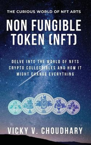 Non Fungible Token (NFT) : Delve Into The World of NFTs Crypto Collectibles And How It Might Change Everything? - Vicky V. Choudhary