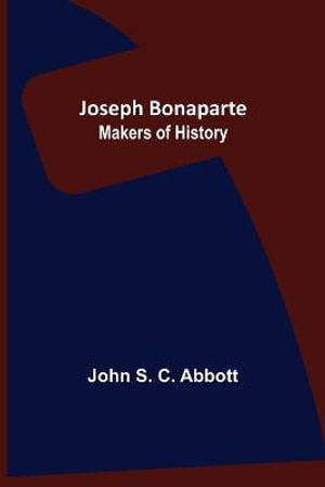 Joseph Bonaparte ; Makers of History - John S. C. Abbott