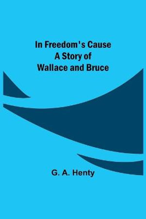 In Freedom's Cause; A Story of Wallace and Bruce - G. A. Henty