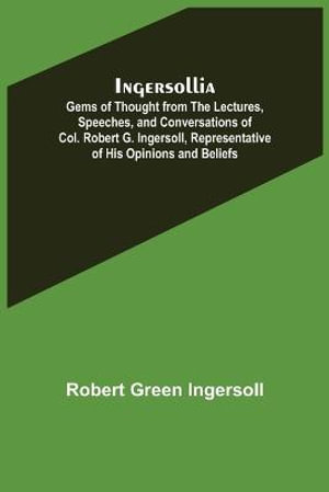 Ingersollia; Gems of Thought from the Lectures, Speeches, and Conversations of Col. Robert G. Ingersoll, Representative of His Opinions and Beliefs - Robert Green Ingersoll