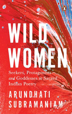 Wild Women : Seekers, Protagonists and Goddesses in Sacred Indian Poetry - Arundhathi Subramaniam