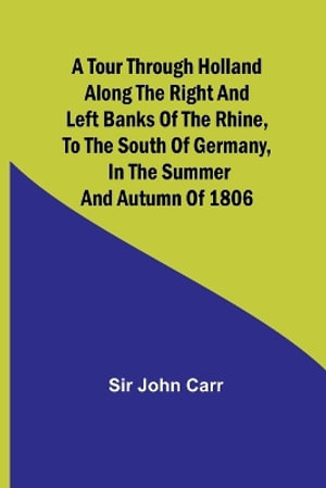 A tour through Holland Along the right and left banks of the Rhine, to the south of Germany, in the summer and autumn of 1806 - John Carr