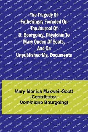 The Tragedy of Fotheringay Founded on the journal of D. Bourgoing, physician to Mary Queen of Scots, and on unpublished ms. Documents - Mary Monica Maxwell-Scott (Con