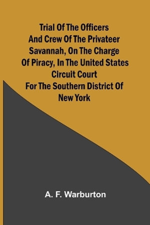 Trial of the Officers and Crew of the Privateer Savannah, on the Charge of Piracy, in the United States Circuit Court for the Southern District of New York - A. F. Warburton