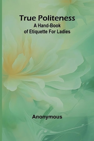 True Politeness : A Hand-book of Etiquette for Ladies - Anonymous