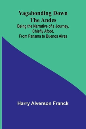 Vagabonding down the Andes; Being the Narrative of a Journey, Chiefly Afoot, from Panama to Buenos Aires - Harry Alverson Franck