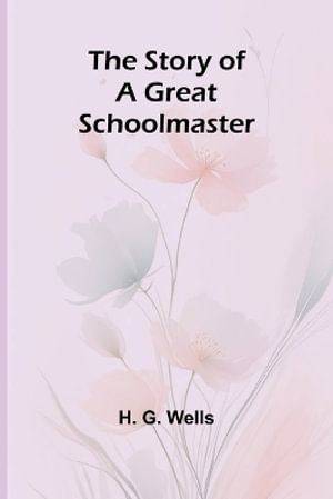 The Story of a Great Schoolmaster - H. G. Wells