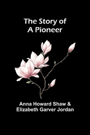 The Story of a Pioneer - Anna Howard Shaw and Elizabeth