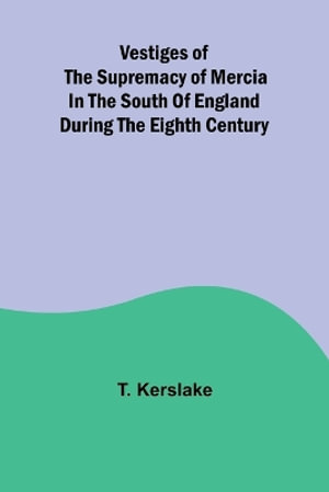 Vestiges of the supremacy of Mercia in the south of England during the eighth century - T. Kerslake