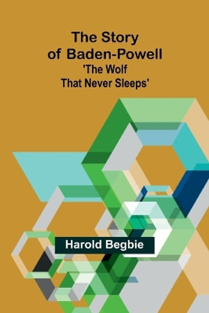 The Story of Baden-Powell : 'The Wolf That Never Sleeps' - Harold Begbie