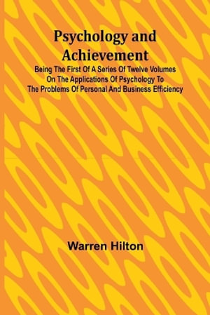 Psychology and Achievement; Being the First of a Series of Twelve Volumes on the Applications of Psychology to the Problems of Personal and Business Efficiency - Warren Hilton