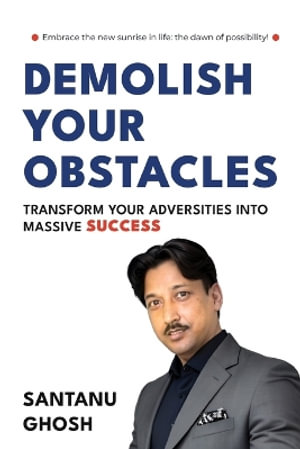 DEMOLISH YOUR OBSTACLES  TRANSFORM YOUR ADVERSITIES INTO MASSIVE SUCCESS - Santanu Ghosh