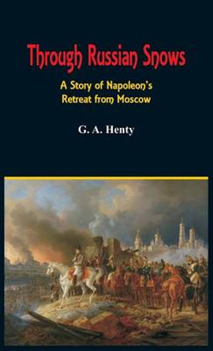 Through Russian Snows : A Story of Napoleon's Retreat from Moscow - G a Henty