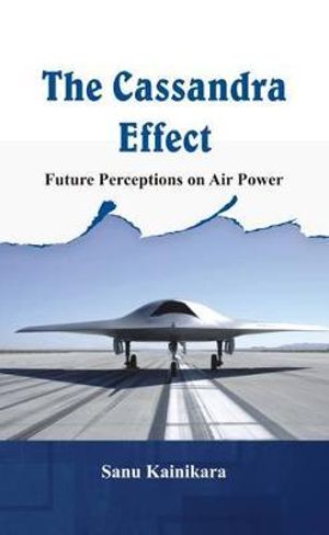 The Cassandra Effect : Future Perceptions on Air Power - Sanu Kainikara