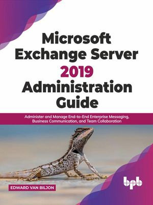 Microsoft Exchange Server 2019 Administration Guide : Administer and Manage End-to-End Enterprise Messaging, Business Communication, and Team Collaboration (English Edition) - Edward Van Biljon