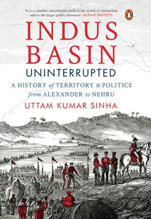 Indus Basin Uninterrupte : A History of Territory & Politics from Alexander to Nehru - Uttam Kumar Sinha