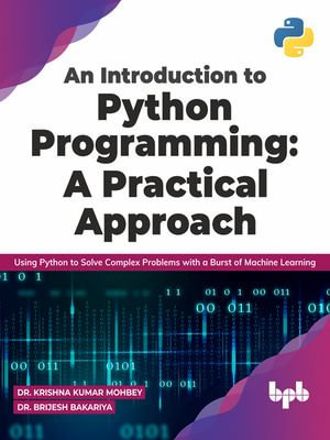 An Introduction to Python Programming : A Practical Approach: Using Python to Solve Complex Problems with a Burst of Machine Learning (English Edition) - Dr. Krishna Kumar Mohbey