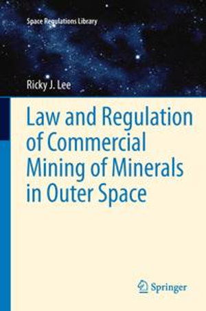 Law and Regulation of Commercial Mining of Minerals in Outer Space : Space Regulations Library : Book 7 - Ricky Lee