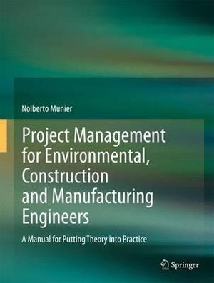 Project Management for Environmental, Construction and Manufacturing Engineers : A Manual for Putting Theory into Practice - Nolberto Munier