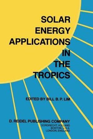 Solar Energy Applications in the Tropics : Proceedings of a Regional Seminar and Workshop on the Utilization of Solar Energy in Hot Humid Urban Development, held at Singapore, 30 October - 1 November, 1980 - B.B.P. Lim